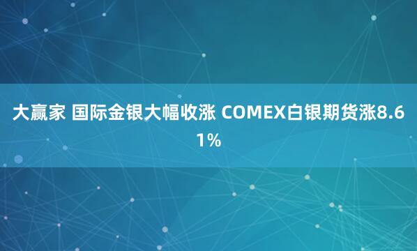 大赢家 国际金银大幅收涨 COMEX白银期货涨8.61%