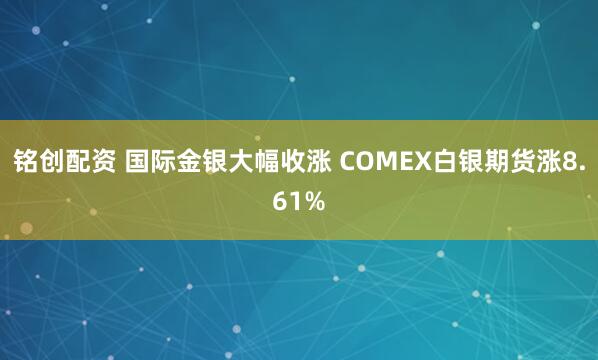铭创配资 国际金银大幅收涨 COMEX白银期货涨8.61%