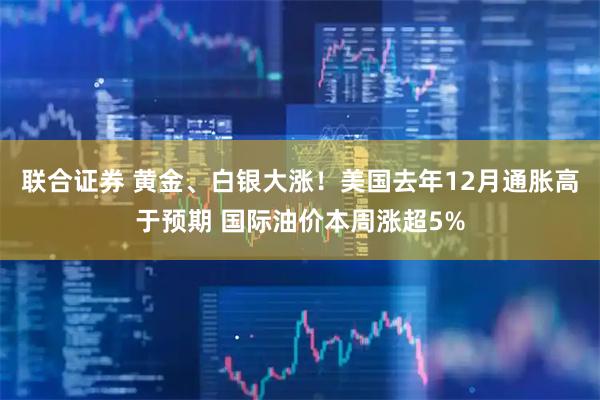 联合证券 黄金、白银大涨！美国去年12月通胀高于预期 国际油价本周涨超5%