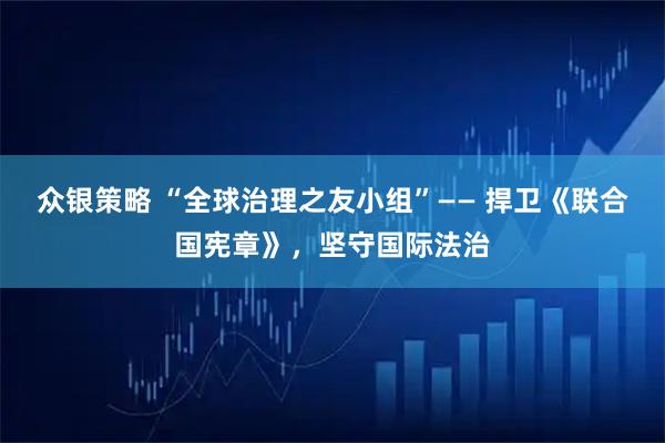 众银策略 “全球治理之友小组”—— 捍卫《联合国宪章》，坚守国际法治