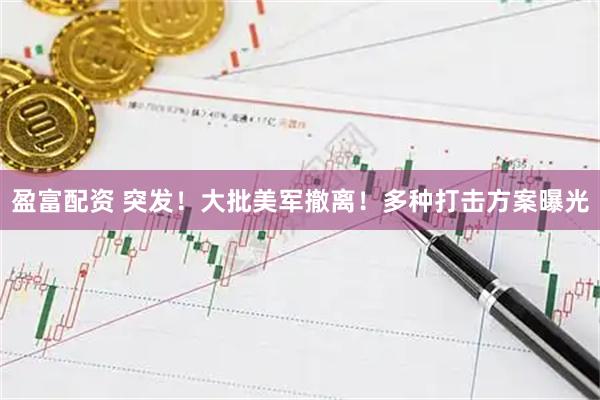 盈富配资 突发！大批美军撤离！多种打击方案曝光