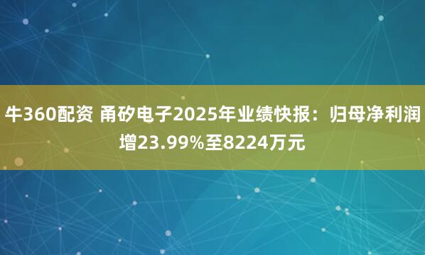 牛360配资 甬矽电子2025年业绩快报：归母净利润增23.99%至8224万元