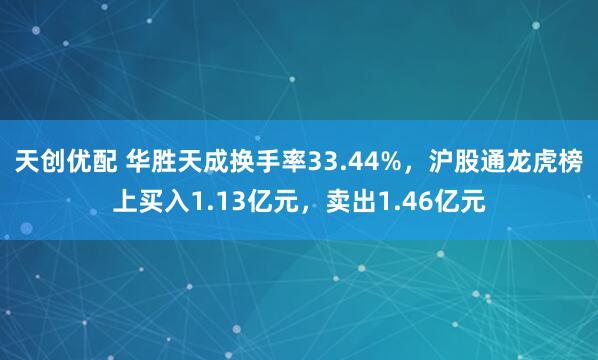 天创优配 华胜天成换手率33.44%，沪股通龙虎榜上买入1.13亿元，卖出1.46亿元
