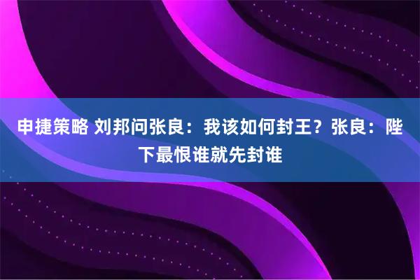 申捷策略 刘邦问张良：我该如何封王？张良：陛下最恨谁就先封谁