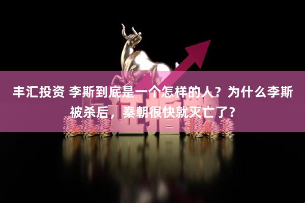 丰汇投资 李斯到底是一个怎样的人？为什么李斯被杀后，秦朝很快就灭亡了？