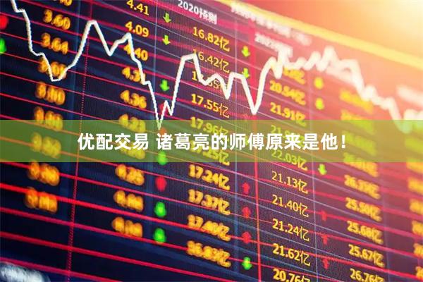 优配交易 诸葛亮的师傅原来是他！