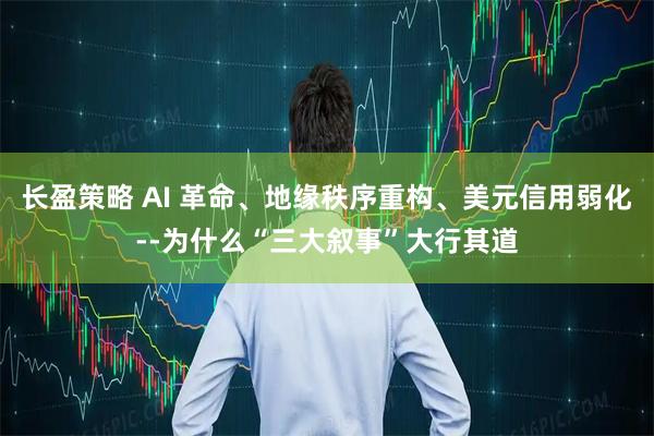 长盈策略 AI 革命、地缘秩序重构、美元信用弱化--为什么“三大叙事”大行其道