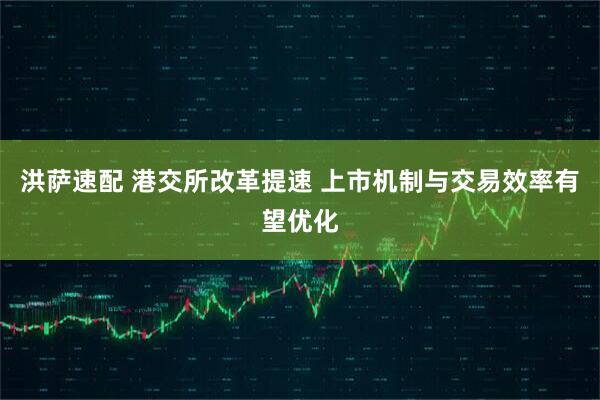 洪萨速配 港交所改革提速 上市机制与交易效率有望优化