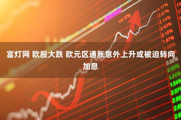 富灯网 欧股大跌 欧元区通胀意外上升或被迫转向加息