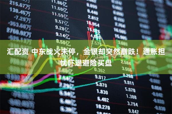 汇配资 中东战火未停，金银却突然崩跌！通胀担忧吓退避险买盘