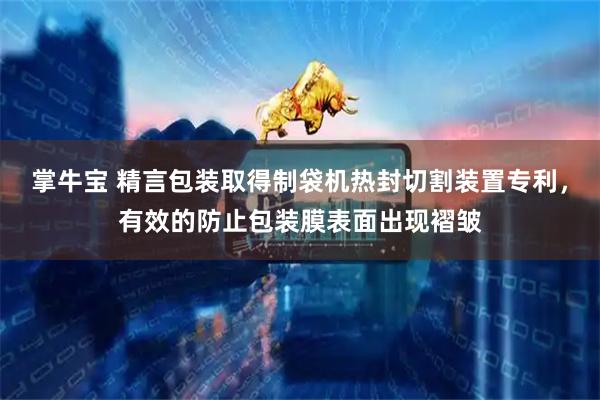 掌牛宝 精言包装取得制袋机热封切割装置专利，有效的防止包装膜表面出现褶皱