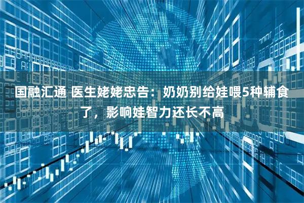 国融汇通 医生姥姥忠告：奶奶别给娃喂5种辅食了，影响娃智力还长不高