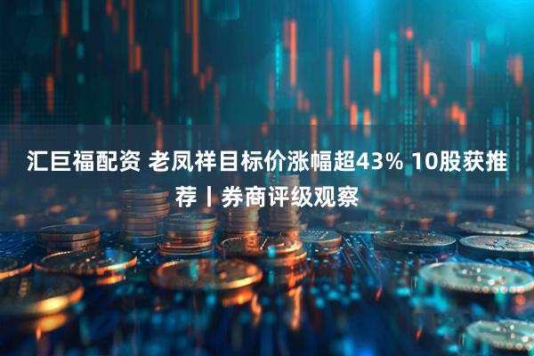 汇巨福配资 老凤祥目标价涨幅超43% 10股获推荐丨券商评级观察