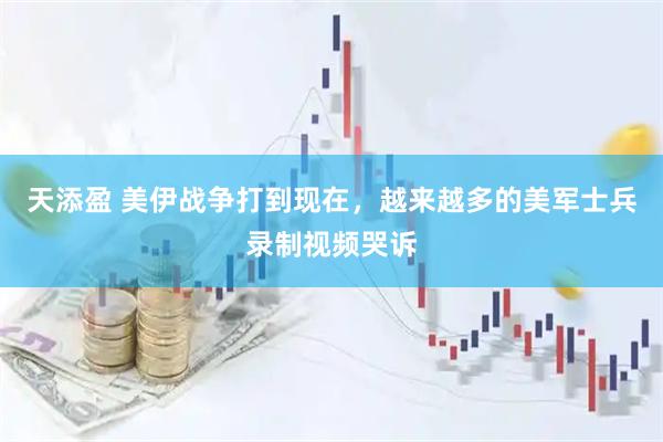 天添盈 美伊战争打到现在，越来越多的美军士兵录制视频哭诉