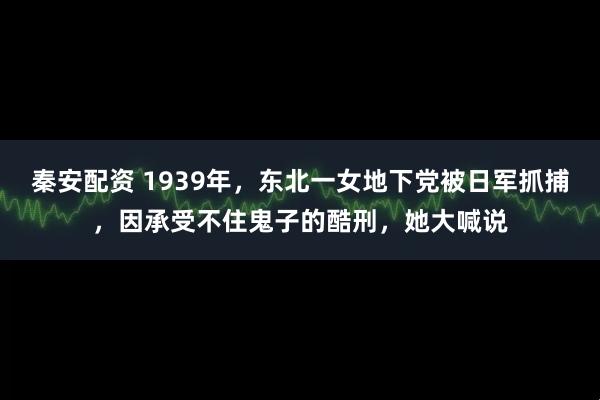 秦安配资 1939年，东北一女地下党被日军抓捕，因承受不住鬼子的酷刑，她大喊说