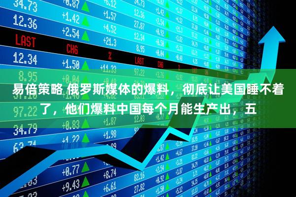 易倍策略 俄罗斯媒体的爆料，彻底让美国睡不着了，他们爆料中国每个月能生产出，五