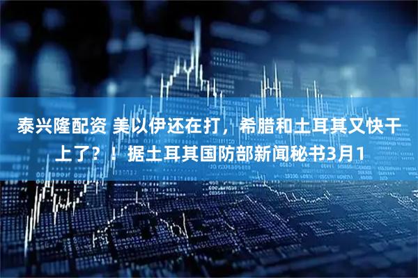 泰兴隆配资 美以伊还在打，希腊和土耳其又快干上了？！据土耳其国防部新闻秘书3月1