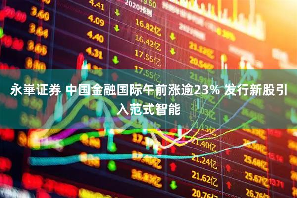 永崋证券 中国金融国际午前涨逾23% 发行新股引入范式智能