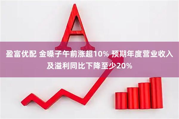 盈富优配 金嗓子午前涨超10% 预期年度营业收入及溢利同比下降至少20%