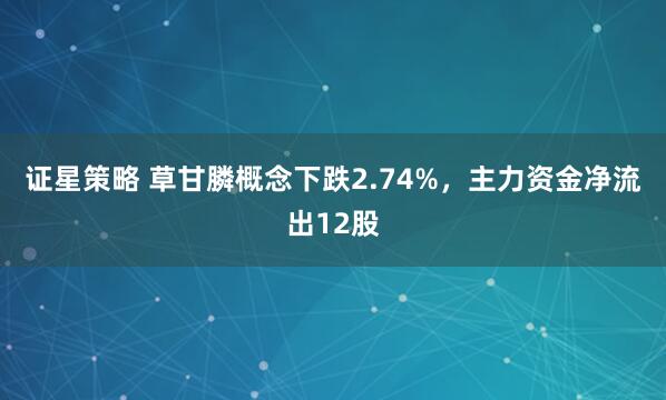 证星策略 草甘膦概念下跌2.74%，主力资金净流出12股