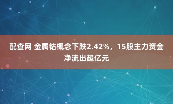 配查网 金属钴概念下跌2.42%，15股主力资金净流出超亿元