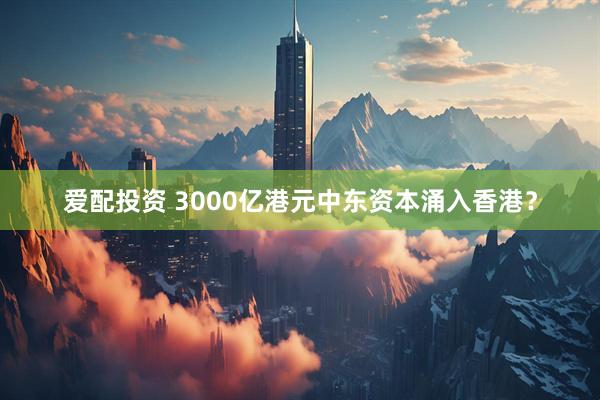 爱配投资 3000亿港元中东资本涌入香港？