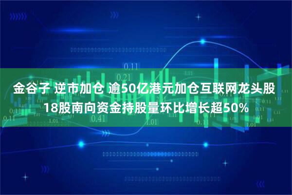金谷子 逆市加仓 逾50亿港元加仓互联网龙头股 18股南向资金持股量环比增长超50%