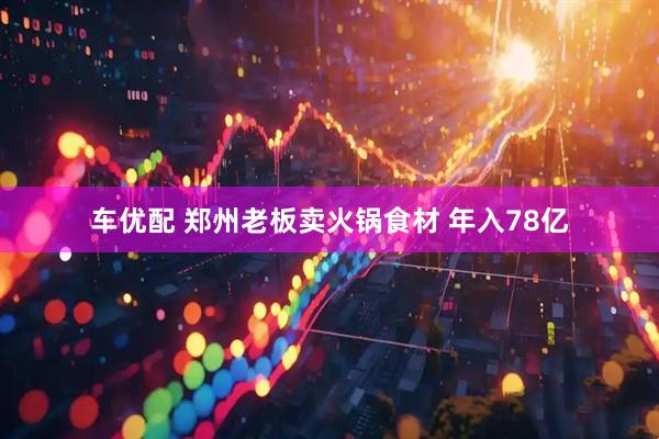 车优配 郑州老板卖火锅食材 年入78亿