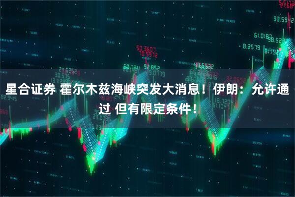 星合证券 霍尔木兹海峡突发大消息！伊朗：允许通过 但有限定条件！