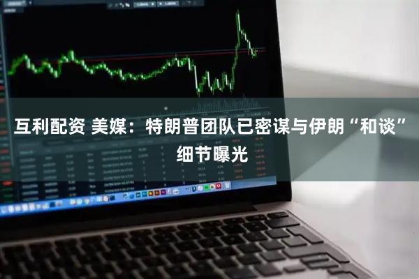 互利配资 美媒：特朗普团队已密谋与伊朗“和谈” 细节曝光