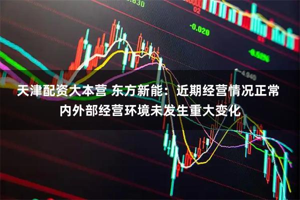 天津配资大本营 东方新能：近期经营情况正常 内外部经营环境未发生重大变化