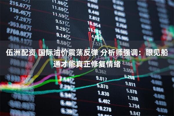 伍洲配资 国际油价震荡反弹 分析师强调：眼见船通才能真正修复情绪