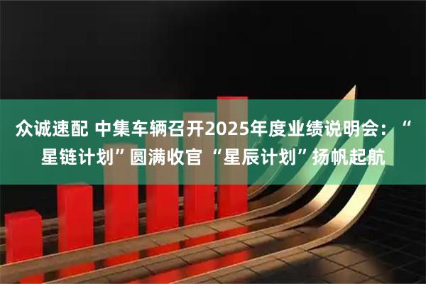 众诚速配 中集车辆召开2025年度业绩说明会：“星链计划”圆满收官 “星辰计划”扬帆起航