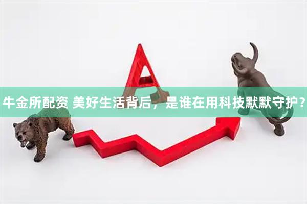 牛金所配资 美好生活背后，是谁在用科技默默守护？