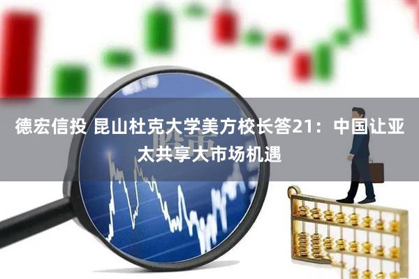 德宏信投 昆山杜克大学美方校长答21：中国让亚太共享大市场机遇