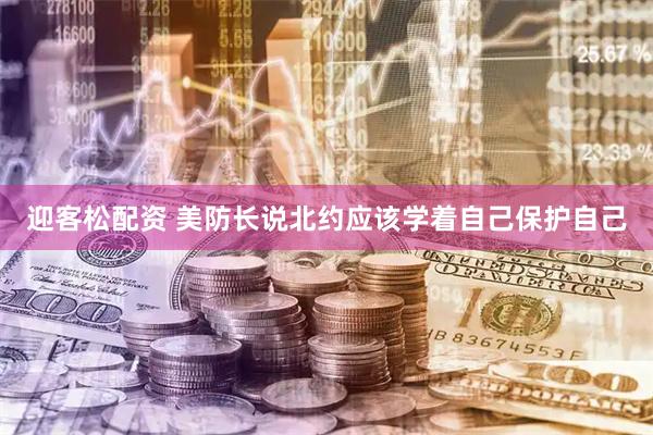 迎客松配资 美防长说北约应该学着自己保护自己