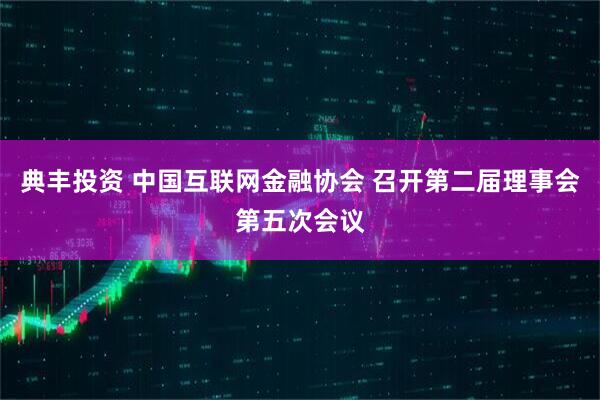 典丰投资 中国互联网金融协会 召开第二届理事会第五次会议