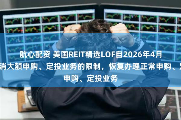 航心配资 美国REIT精选LOF自2026年4月8日起取消大额申购、定投业务的限制，恢复办理正常申购、定投业务