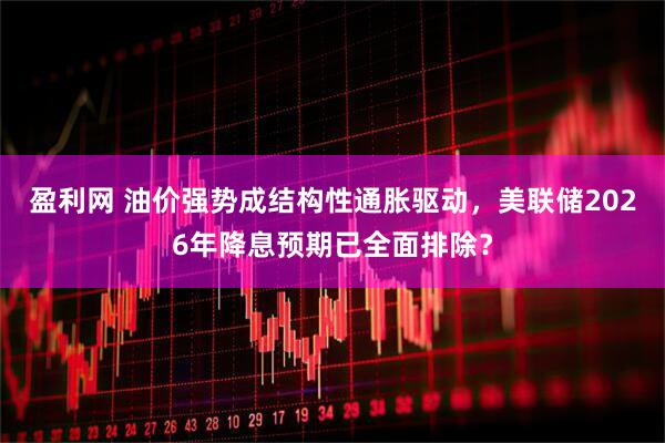 盈利网 油价强势成结构性通胀驱动，美联储2026年降息预期已全面排除？