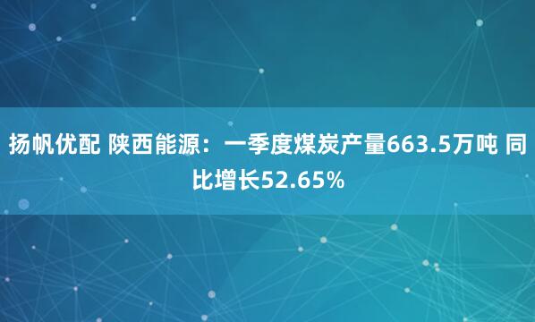 扬帆优配 陕西能源：一季度煤炭产量663.5万吨 同比增长52.65%