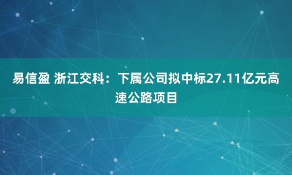 易信盈 浙江交科：下属公司拟中标27.11亿元高速公路项目