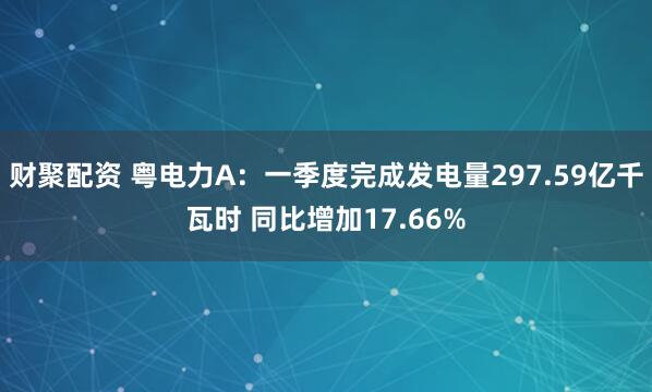 财聚配资 粤电力A：一季度完成发电量297.59亿千瓦时 同比增加17.66%
