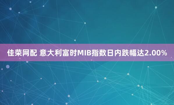 佳荣网配 意大利富时MIB指数日内跌幅达2.00%