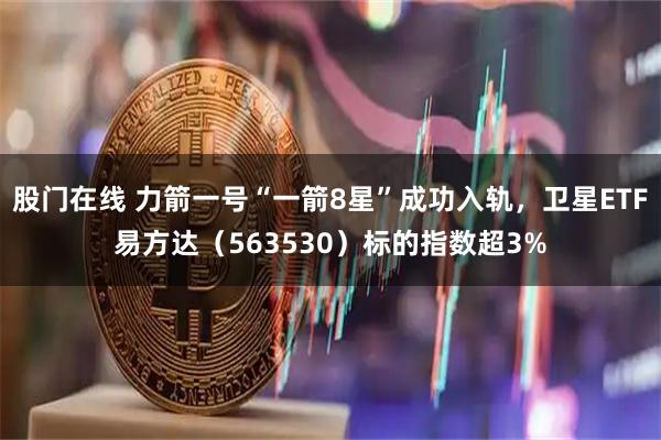 股门在线 力箭一号“一箭8星”成功入轨，卫星ETF易方达（563530）标的指数超3%