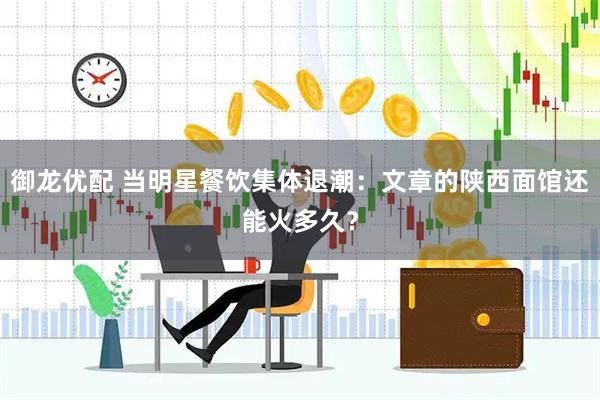 御龙优配 当明星餐饮集体退潮：文章的陕西面馆还能火多久？