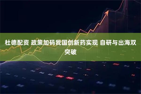 杜德配资 政策加码我国创新药实现 自研与出海双突破