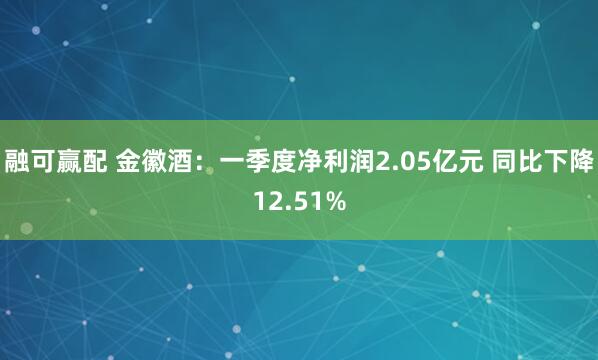 融可赢配 金徽酒：一季度净利润2.05亿元 同比下降12.51%