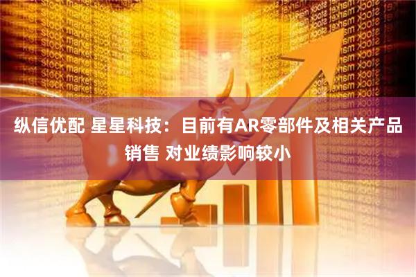 纵信优配 星星科技：目前有AR零部件及相关产品销售 对业绩影响较小
