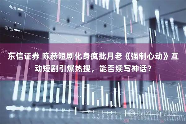 东信证券 陈赫短剧化身疯批月老《强制心动》互动短剧引爆热搜，能否续写神话？