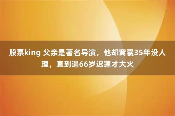 股票king 父亲是著名导演，他却窝囊35年没人理，直到遇66岁迟蓬才大火